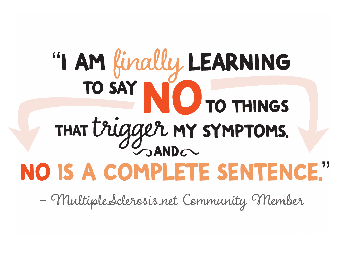 I am finally learning to say no to things that trigger my symptoms and no is a complete sentence. - Multiplesclerosis.net community member