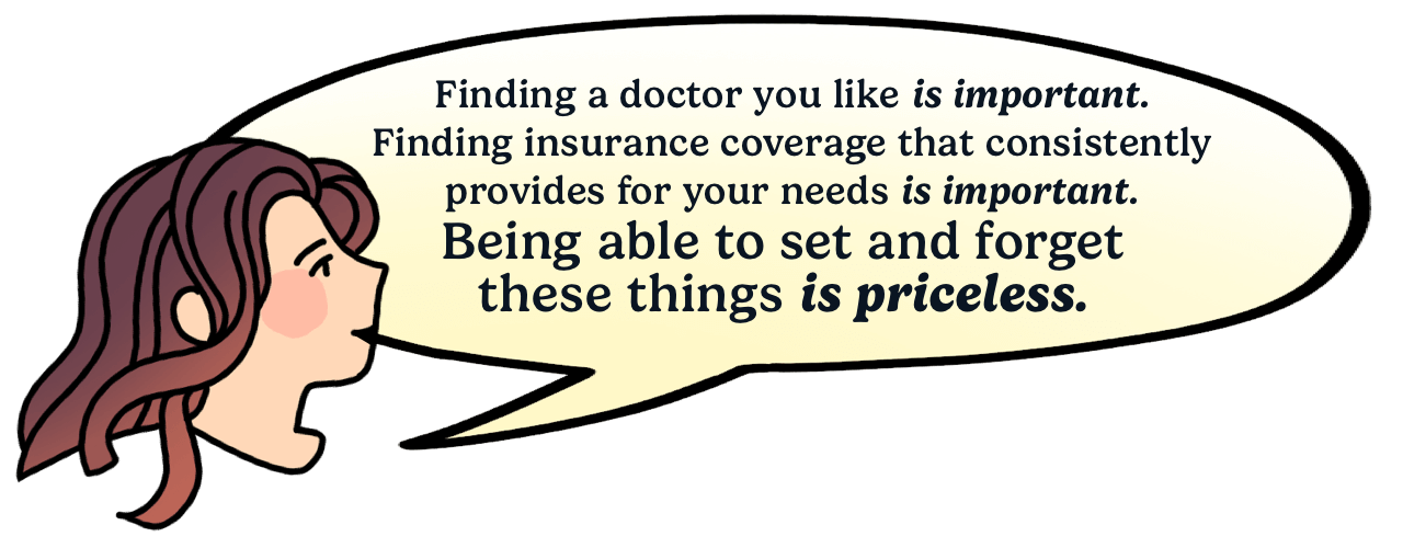Finding a doctor you like is important. Finding insurance coverage that consistently provides for your needs is important. Being able to set and forget these things is priceless.